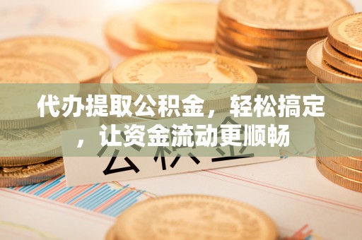龙州代办提取公积金，轻松搞定，让资金流动更顺畅