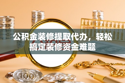 龙州公积金装修提取代办，轻松搞定装修资金难题