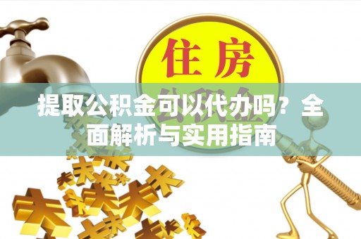 龙州提取公积金可以代办吗？全面解析与实用指南