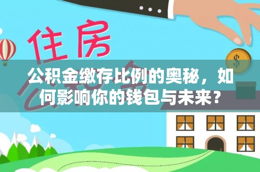 龙州公积金缴存比例的奥秘，如何影响你的钱包与未来？