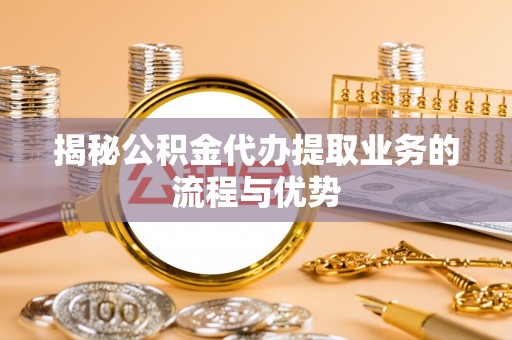 龙州揭秘公积金代办提取业务的流程与优势