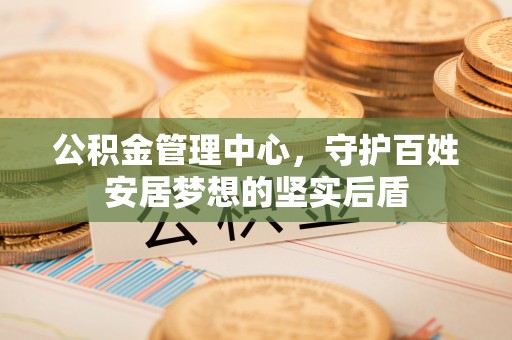 龙州公积金管理中心，守护百姓安居梦想的坚实后盾