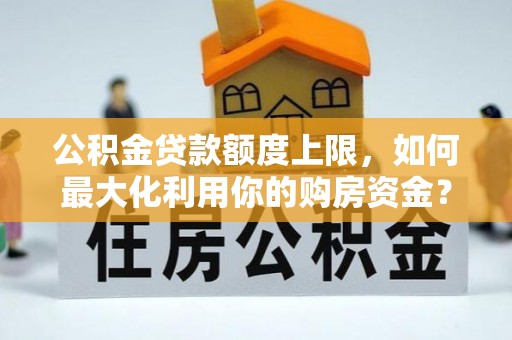 龙州公积金贷款额度上限，如何最大化利用你的购房资金？