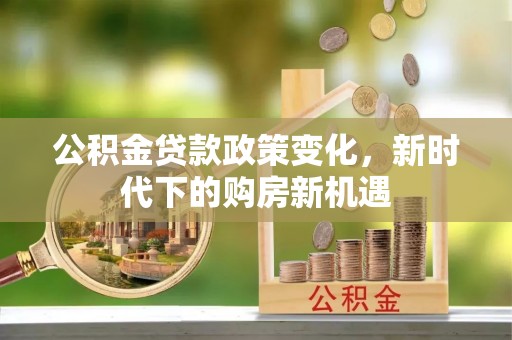 龙州公积金贷款政策变化，新时代下的购房新机遇