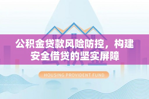 龙州公积金贷款风险防控，构建安全借贷的坚实屏障