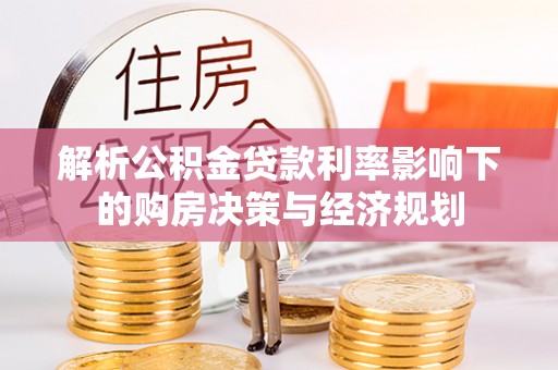 龙州解析公积金贷款利率影响下的购房决策与经济规划