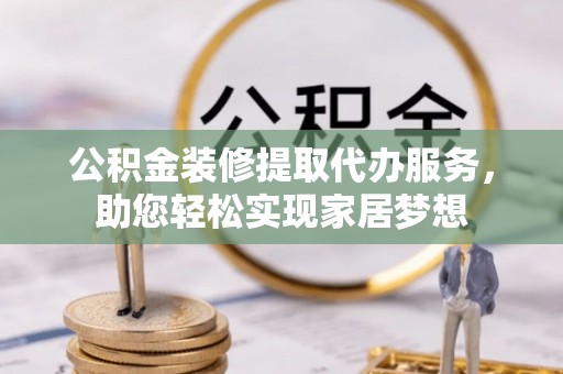 龙州公积金装修提取代办服务，助您轻松实现家居梦想