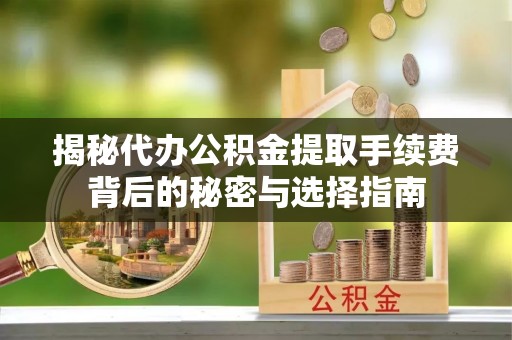 龙州揭秘代办公积金提取手续费背后的秘密与选择指南