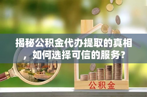 龙州揭秘公积金代办提取的真相，如何选择可信的服务？
