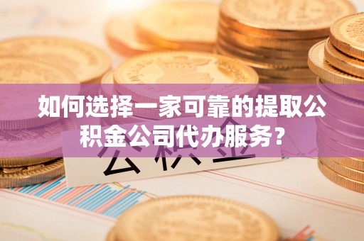 龙州如何选择一家可靠的提取公积金公司代办服务？