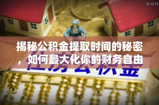 龙州揭秘公积金提取时间的秘密，如何最大化你的财务自由