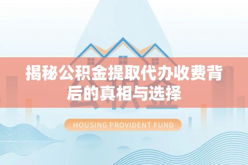 龙州揭秘公积金提取代办收费背后的真相与选择