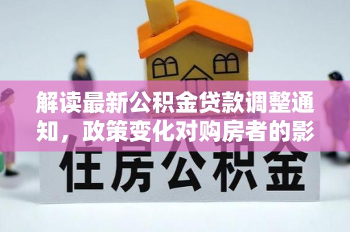 龙州解读最新公积金贷款调整通知，政策变化对购房者的影响