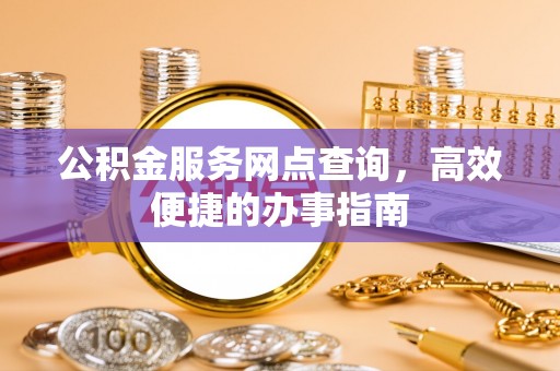 龙州公积金服务网点查询，高效便捷的办事指南