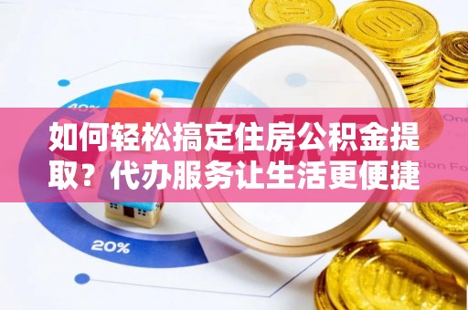 龙州如何轻松搞定住房公积金提取？代办服务让生活更便捷