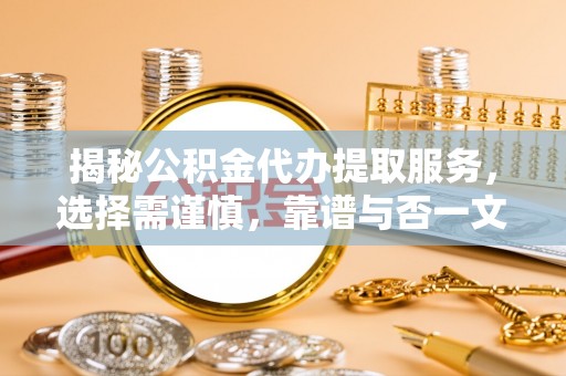 龙州揭秘公积金代办提取服务，选择需谨慎，靠谱与否一文详解