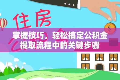 龙州掌握技巧，轻松搞定公积金提取流程中的关键步骤