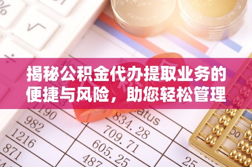龙州揭秘公积金代办提取业务的便捷与风险，助您轻松管理财务