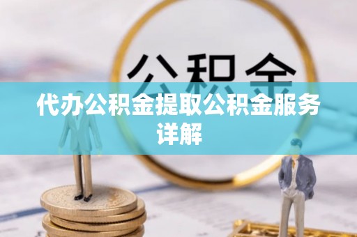龙州代办公积金提取公积金服务详解