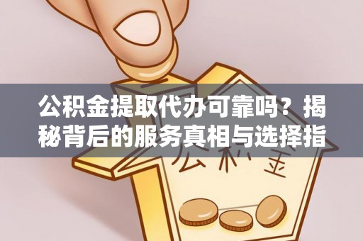 龙州公积金提取代办可靠吗？揭秘背后的服务真相与选择指南