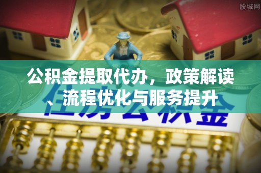 龙州公积金提取代办，政策解读、流程优化与服务提升