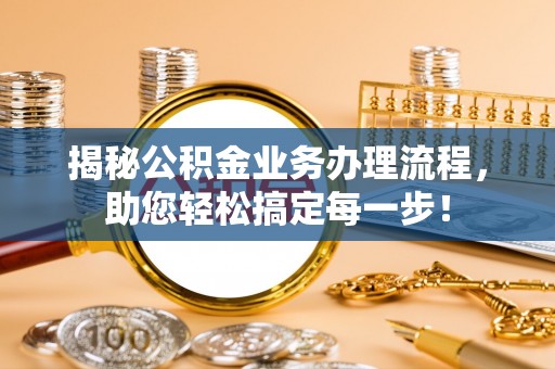 龙州揭秘公积金业务办理流程，助您轻松搞定每一步！