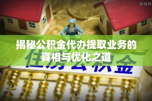 龙州揭秘公积金代办提取业务的真相与优化之道