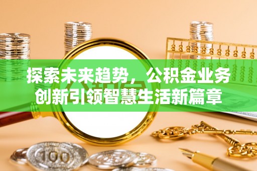 龙州探索未来趋势，公积金业务创新引领智慧生活新篇章