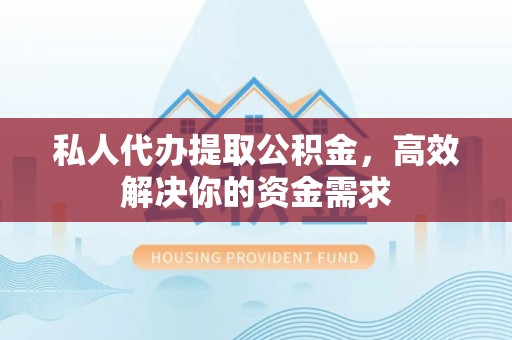 龙州私人代办提取公积金，高效解决你的资金需求