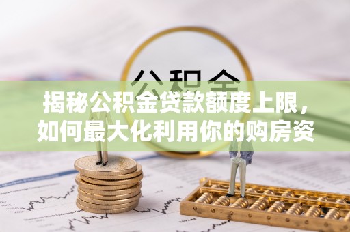 龙州揭秘公积金贷款额度上限，如何最大化利用你的购房资金