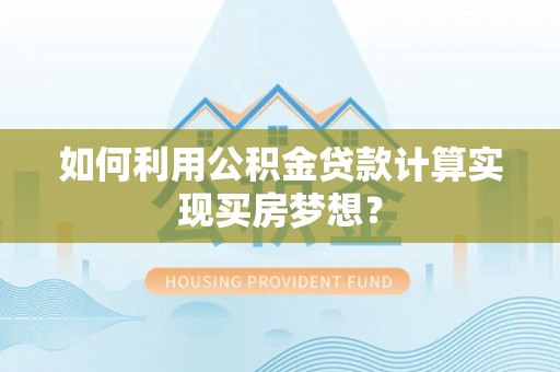 龙州如何利用公积金贷款计算实现买房梦想？