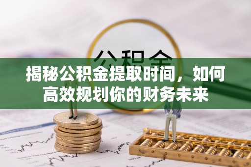 龙州揭秘公积金提取时间，如何高效规划你的财务未来