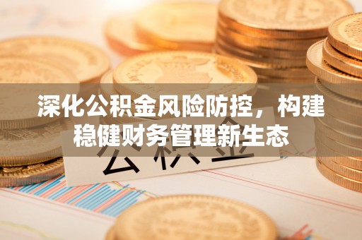 龙州深化公积金风险防控，构建稳健财务管理新生态