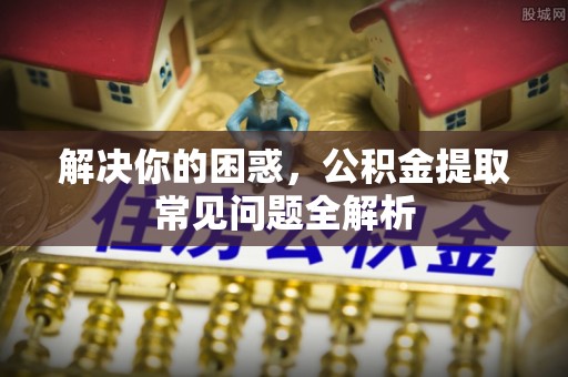 龙州解决你的困惑，公积金提取常见问题全解析