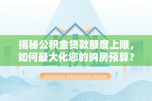 龙州揭秘公积金贷款额度上限，如何最大化您的购房预算？