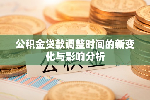 龙州公积金贷款调整时间的新变化与影响分析