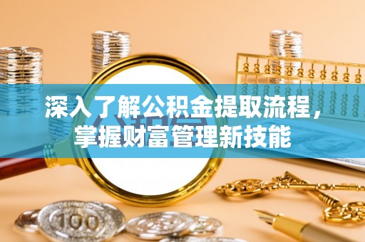 龙州深入了解公积金提取流程，掌握财富管理新技能