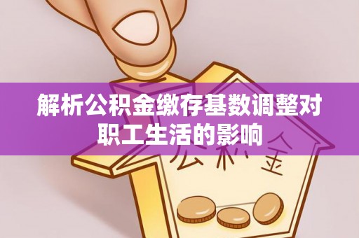 龙州解析公积金缴存基数调整对职工生活的影响