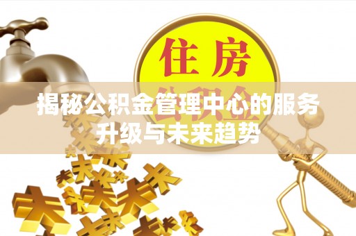 龙州揭秘公积金管理中心的服务升级与未来趋势