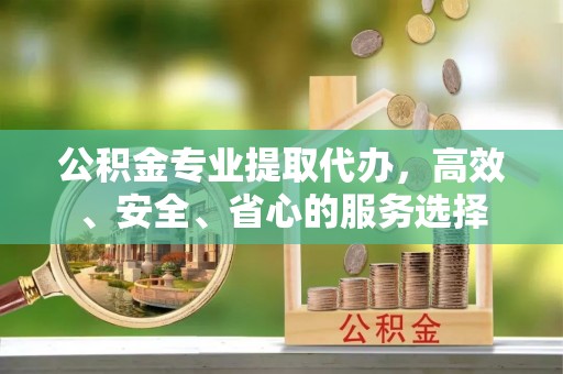 龙州公积金专业提取代办，高效、安全、省心的服务选择