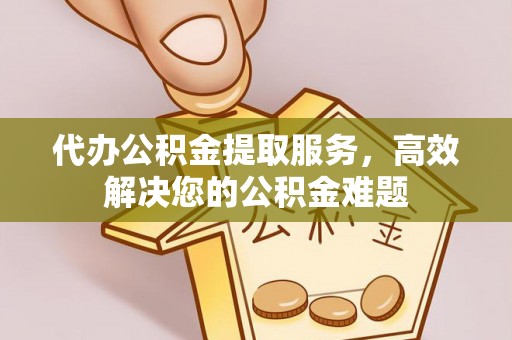 龙州代办公积金提取服务，高效解决您的公积金难题