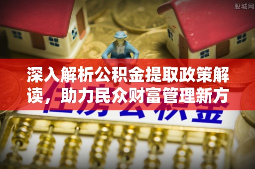 龙州深入解析公积金提取政策解读，助力民众财富管理新方向
