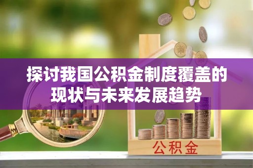 龙州探讨我国公积金制度覆盖的现状与未来发展趋势