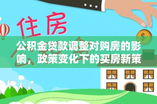 龙州公积金贷款调整对购房的影响，政策变化下的买房新策略
