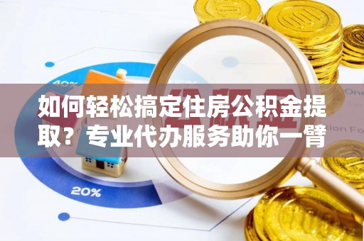 龙州如何轻松搞定住房公积金提取？专业代办服务助你一臂之力