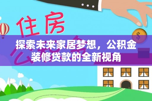 龙州探索未来家居梦想，公积金装修贷款的全新视角
