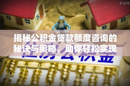 龙州揭秘公积金贷款额度咨询的秘诀与策略，助你轻松实现购房梦