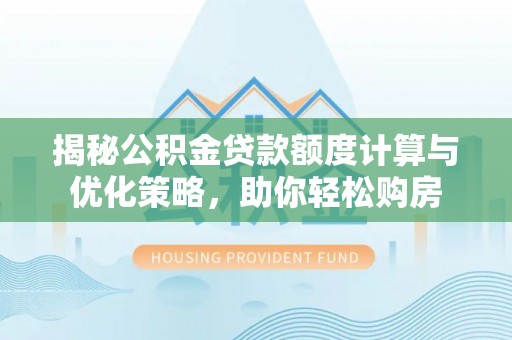 龙州揭秘公积金贷款额度计算与优化策略，助你轻松购房