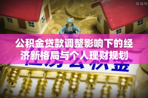 龙州公积金贷款调整影响下的经济新格局与个人理财规划