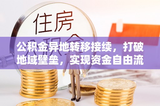 龙州公积金异地转移接续，打破地域壁垒，实现资金自由流动